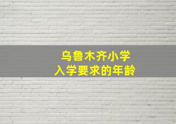 乌鲁木齐小学入学要求的年龄