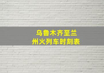 乌鲁木齐至兰州火列车时刻表