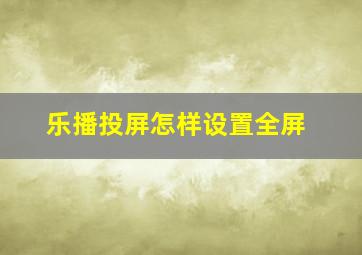 乐播投屏怎样设置全屏