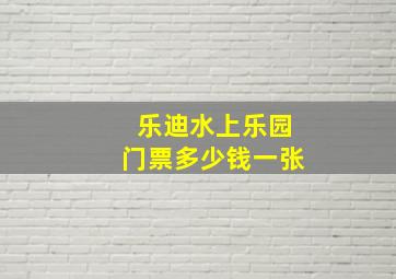 乐迪水上乐园门票多少钱一张