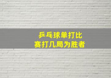 乒乓球单打比赛打几局为胜者