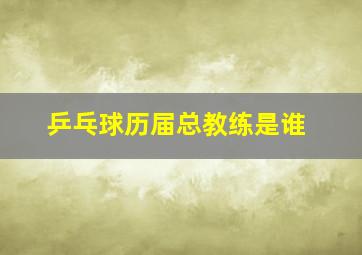 乒乓球历届总教练是谁