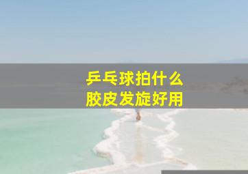 乒乓球拍什么胶皮发旋好用