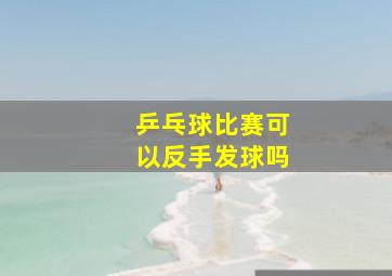 乒乓球比赛可以反手发球吗