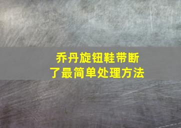 乔丹旋钮鞋带断了最简单处理方法