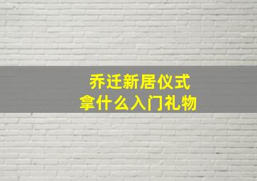 乔迁新居仪式拿什么入门礼物