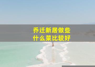 乔迁新居做些什么菜比较好