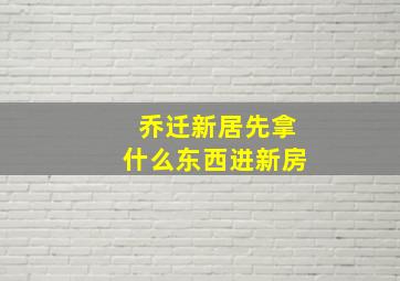 乔迁新居先拿什么东西进新房