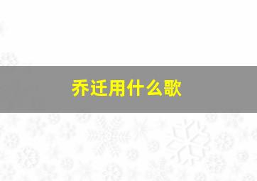 乔迁用什么歌