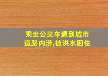 乘坐公交车遇到城市道路内涝,被洪水困住