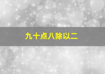 九十点八除以二