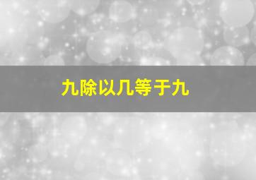 九除以几等于九