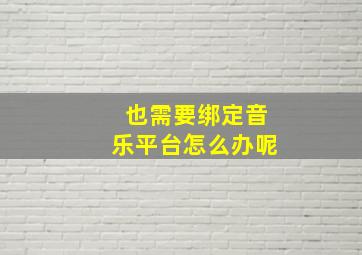 也需要绑定音乐平台怎么办呢