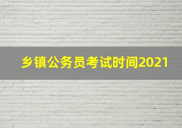 乡镇公务员考试时间2021