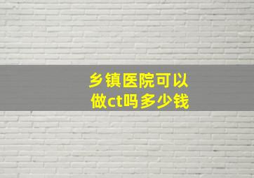 乡镇医院可以做ct吗多少钱