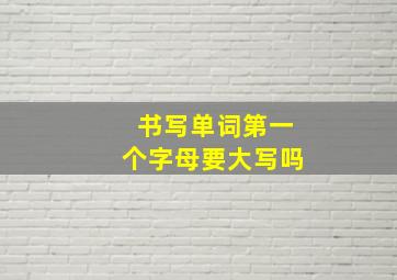 书写单词第一个字母要大写吗