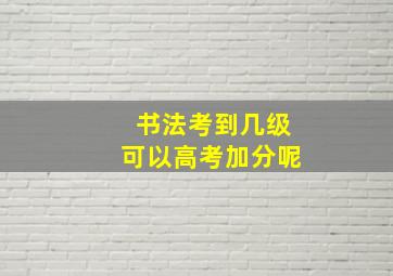 书法考到几级可以高考加分呢