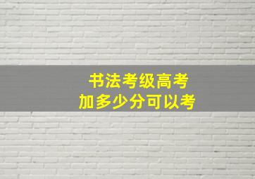 书法考级高考加多少分可以考