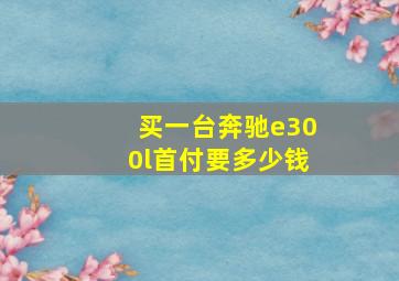 买一台奔驰e300l首付要多少钱