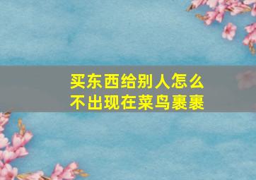 买东西给别人怎么不出现在菜鸟裹裹