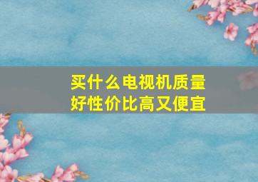 买什么电视机质量好性价比高又便宜