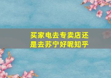 买家电去专卖店还是去苏宁好呢知乎