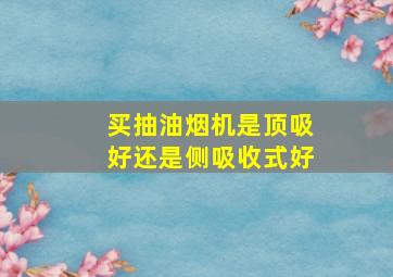 买抽油烟机是顶吸好还是侧吸收式好