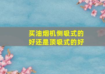 买油烟机侧吸式的好还是顶吸式的好