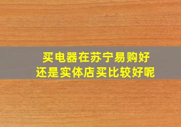 买电器在苏宁易购好还是实体店买比较好呢