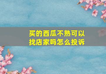 买的西瓜不熟可以找店家吗怎么投诉