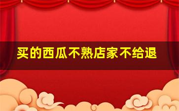 买的西瓜不熟店家不给退