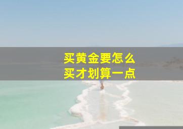 买黄金要怎么买才划算一点