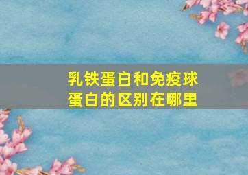 乳铁蛋白和免疫球蛋白的区别在哪里