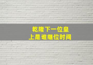 乾隆下一位皇上是谁继位时间