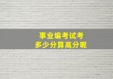 事业编考试考多少分算高分呢