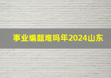 事业编题难吗年2024山东