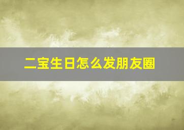 二宝生日怎么发朋友圈