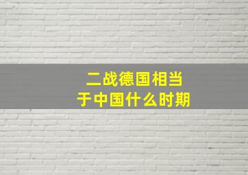 二战德国相当于中国什么时期