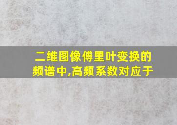 二维图像傅里叶变换的频谱中,高频系数对应于