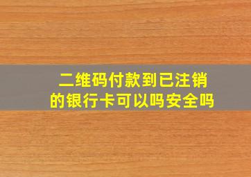 二维码付款到已注销的银行卡可以吗安全吗