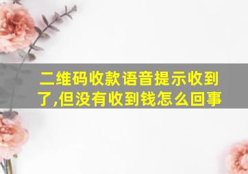 二维码收款语音提示收到了,但没有收到钱怎么回事