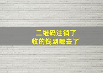 二维码注销了收的钱到哪去了