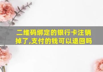 二维码绑定的银行卡注销掉了,支付的钱可以退回吗