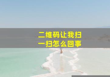 二维码让我扫一扫怎么回事