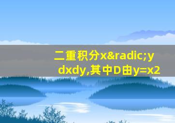 二重积分x√ydxdy,其中D由y=x2