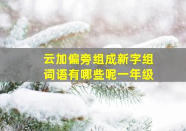 云加偏旁组成新字组词语有哪些呢一年级