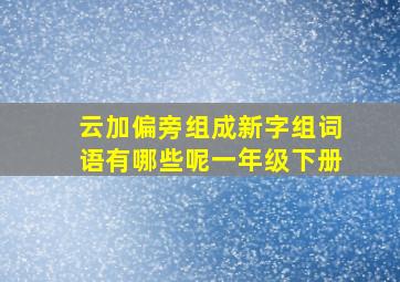 云加偏旁组成新字组词语有哪些呢一年级下册