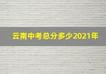 云南中考总分多少2021年