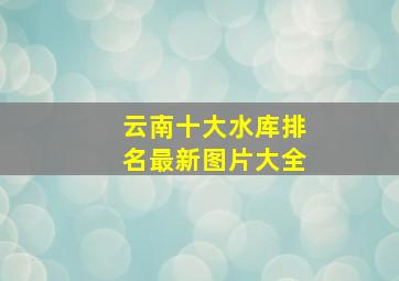 云南十大水库排名最新图片大全