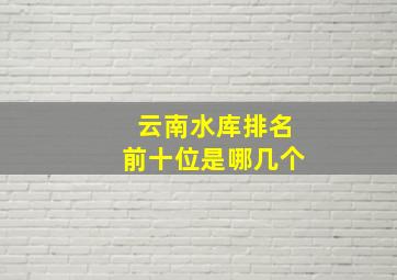 云南水库排名前十位是哪几个